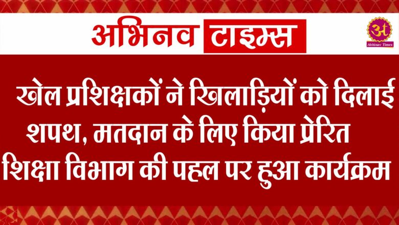 खेल प्रशिक्षकों ने खिलाड़ियों को दिलाई शपथ, मतदान के लिए किया प्रेरितशिक्षा विभाग की पहल पर हुआ कार्यक्रम