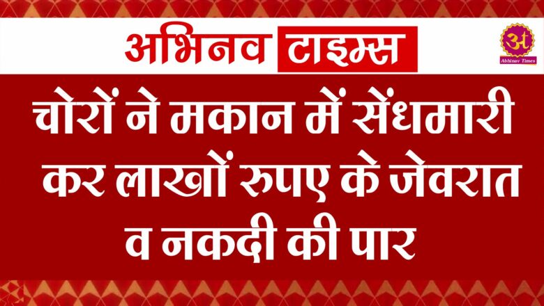 चोरों ने मकान में सेंधमारी कर लाखों रुपए के जेवरात व नकदी की पार