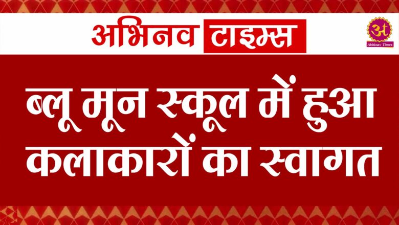 ब्लू मून स्कूल में हुआ कलाकारों का स्वागत