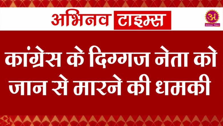 कांग्रेस के दिग्गज नेता को जान से मारने की धमकी