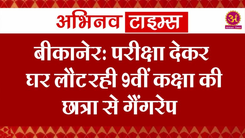 बीकानेर: परीक्षा देकर घर लौट रही 9वीं कक्षा की छात्रा से गैंगरेप