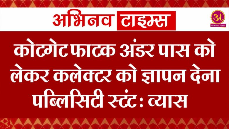 कोटगेट फाटक अंडर पास को लेकर कलेक्टर को ज्ञापन देना पब्लिसिटी स्टंट : व्यास