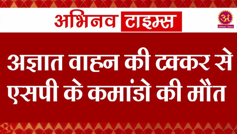 अज्ञात वाहन की टक्कर से एसपी के कमांडो की मौत