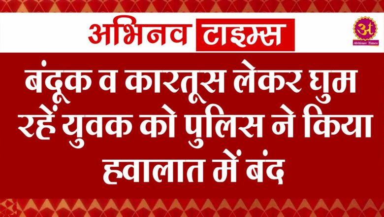 बंदूक व कारतूस लेकर घुम रहें युवक को पुलिस ने किया हवालात में बंद