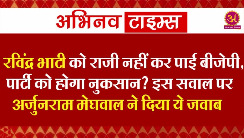 रविंद्र भाटी को राजी नहीं कर पाई बीजेपी, पार्टी को होगा नुकसान? इस सवाल पर अर्जुनराम मेघवाल ने दिया ये जवाब