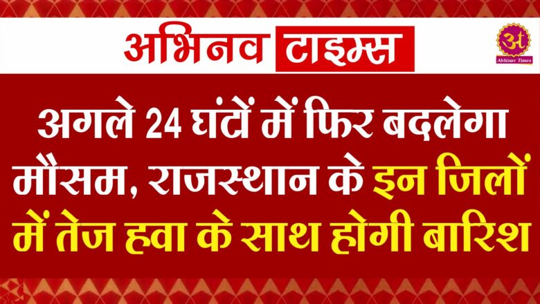 अगले 24 घंटों में फिर बदलेगा मौसम, राजस्थान के इन जिलों में तेज हवा के साथ होगी बारिश