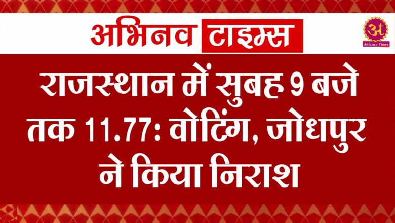 राजस्थान में सुबह 9 बजे तक 11.77% वोटिंग, जोधपुर ने किया निराश