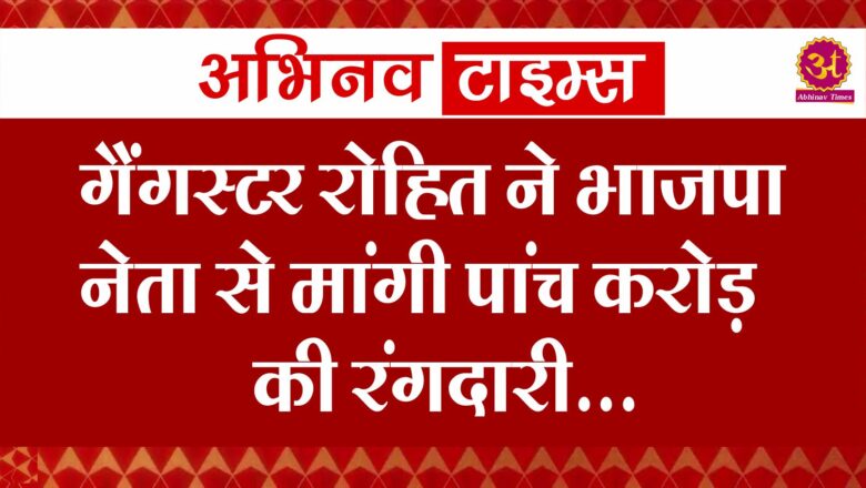 गैंगस्टर रोहित ने भाजपा नेता से मांगी पांच करोड़ की रंगदारी