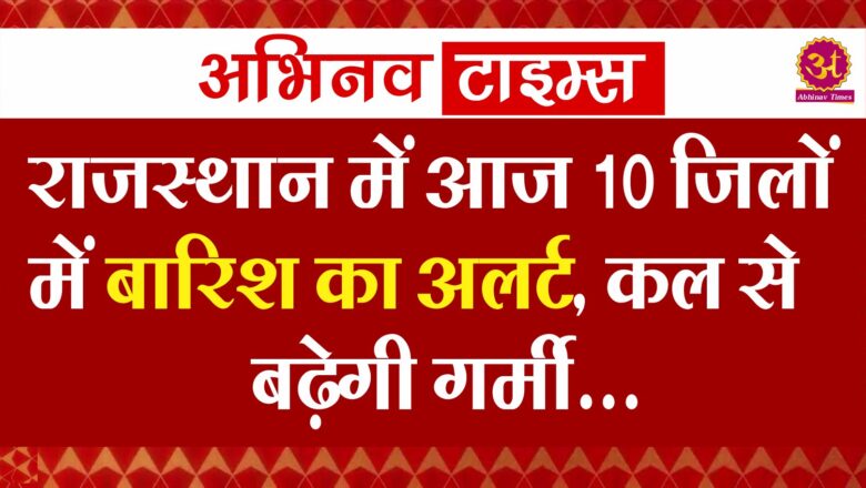 राजस्थान में आज 10 जिलों में बारिश का अलर्ट, कल से बढ़ेगी गर्मी