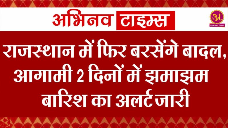 राजस्थान में फिर बरसेंगे बादल, आगामी 2 दिनों में झमाझम बारिश का अलर्ट जारी