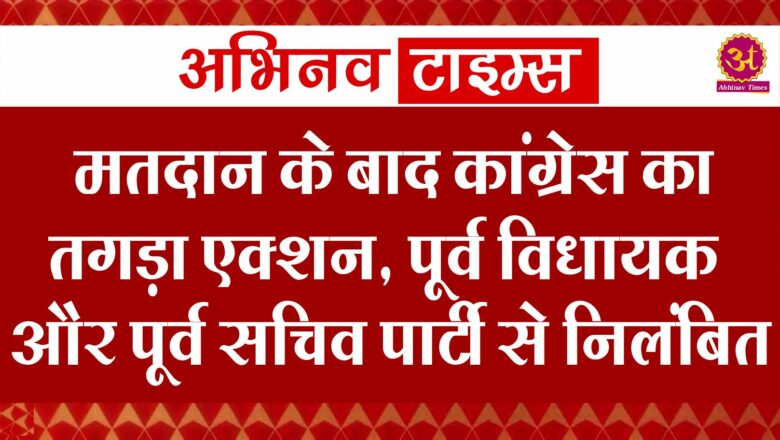  मतदान के बाद कांग्रेस का तगड़ा एक्शन, पूर्व विधायक और पूर्व सचिव पार्टी से निलंबित