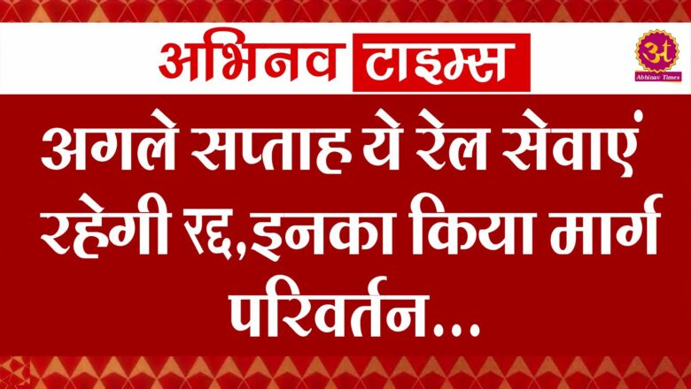 अगले सप्ताह ये रेलसेवाएं रहेगी रद्द,इनका किया मार्ग परिवर्तन