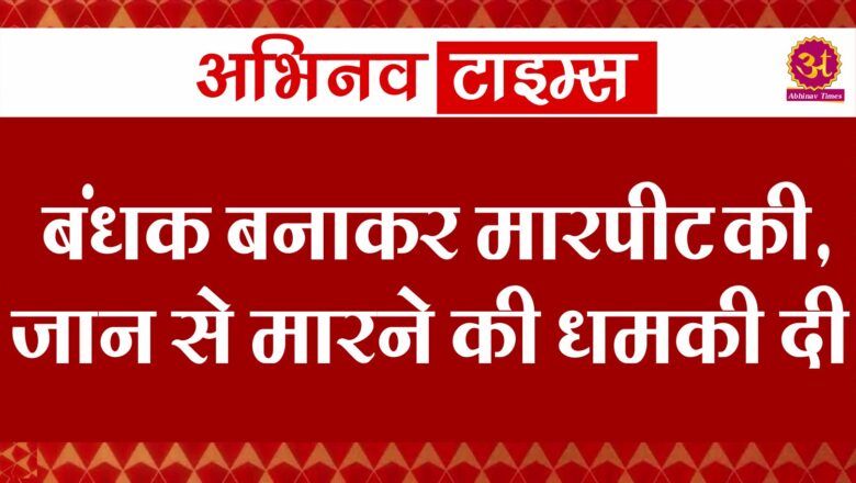 बंधक बनाकर मारपीट की, जान से मारने की धमकी दी