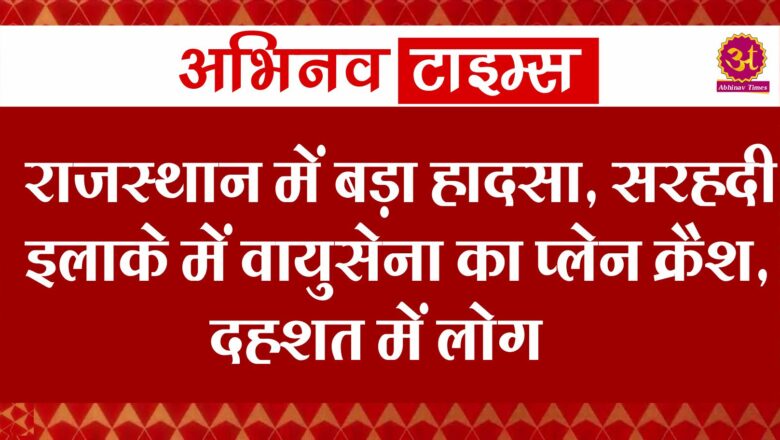 राजस्थान में बड़ा हादसा, सरहदी इलाके में वायुसेना का प्लेन क्रैश, दहशत में लोग