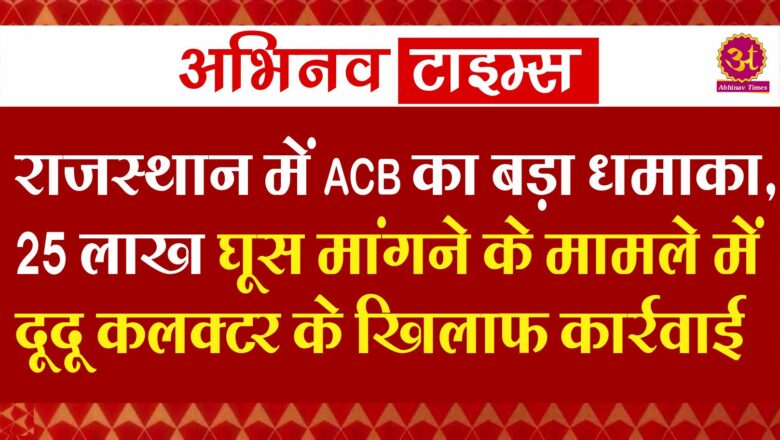 राजस्थान में ACB का बड़ा धमाका, 25 लाख घूस मांगने के मामले में दूदू कलक्टर के खिलाफ कार्रवाई