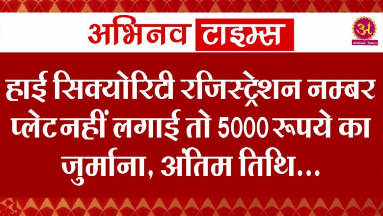 हाई सिक्योरिटी रजिस्ट्रेशन नम्बर प्लेट नहीं लगाई तो 5000 रूपये का जुर्माना, अंतिम तिथि…