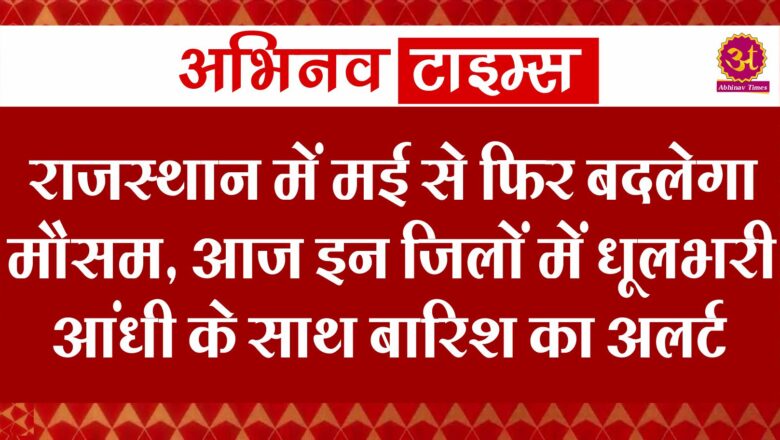 राजस्थान में मई से फिर बदलेगा मौसम, आज इन जिलों में धूलभरी आंधी के साथ बारिश का अलर्ट