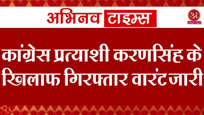 कांग्रेस प्रत्याशी करणसिंह के खिलाफ गिरफ्तार वारंट जारी 