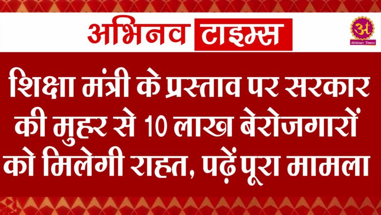 शिक्षा मंत्री के प्रस्ताव पर सरकार की मुहर से 10 लाख बेरोजगारों को मिलेगी राहत, पढ़ें पूरा मामला