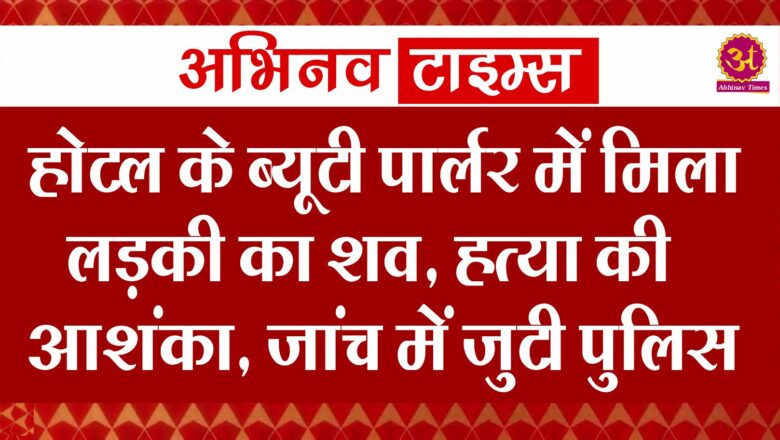 होटल के ब्यूटी पार्लर में मिला लड़की का शव,हत्या की आशंका, जांच में जुटी पुलिस