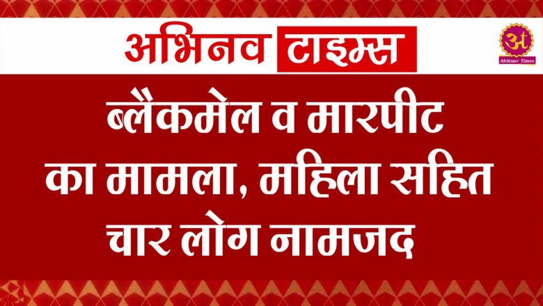 ब्लैकमेल व मारपीट का मामला, महिला सहित चार लोग नामजद