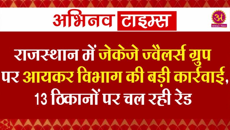 राजस्थान में जेकेजे ज्वैलर्स ग्रुप पर आयकर विभाग की बड़ी कार्रवाई, 13 ठिकानों पर चल रही रेड