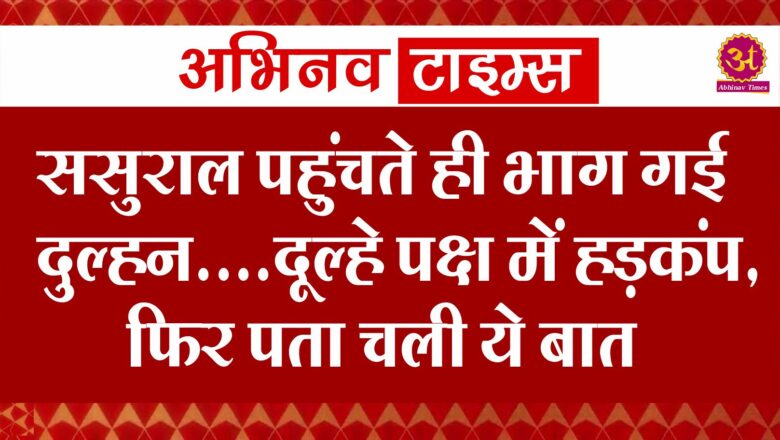 ससुराल पहुंचते ही भाग गई दुल्हन….दूल्हे पक्ष में हड़कंप, फिर पता चली ये बात