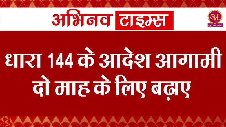 धारा 144 के आदेश आगामी दो माह के लिए बढ़ाए