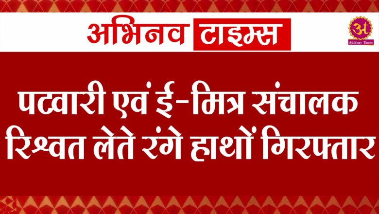 पटवारी एवं ई-मित्र संचालक रिश्वत लेते रंगे हाथों गिरफ्तार