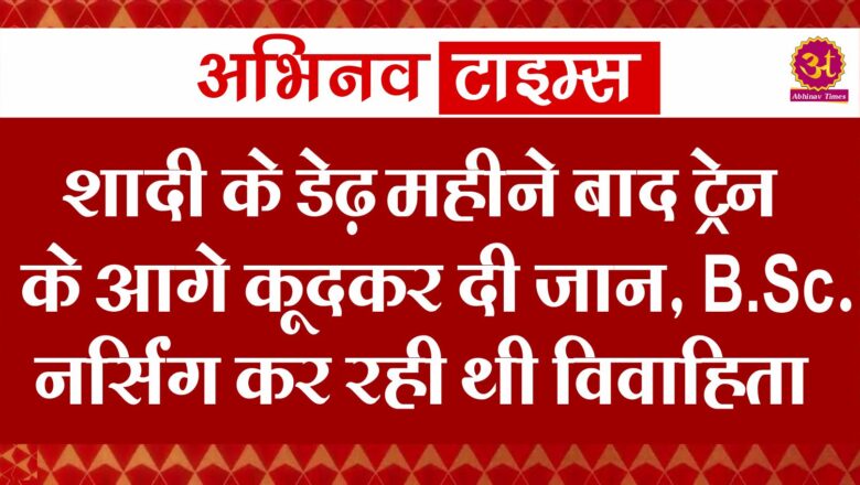 शादी के डेढ़ महीने बाद ट्रेन के आगे कूदकर दी जान, B.Sc. नर्सिंग कर रही थी विवाहिता 