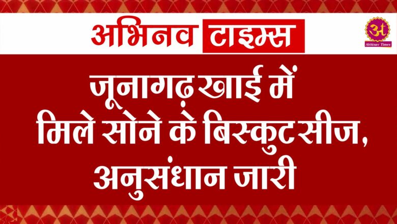 जूनागढ़ खाई में मिले सोने के बिस्कुट सीज, अनुसंधान जारी