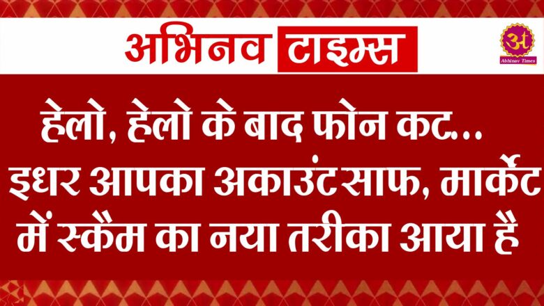 हेलो, हेलो के बाद फोन कट… इधर आपका अकाउंट साफ, मार्केट में स्कैम का नया तरीका आया है