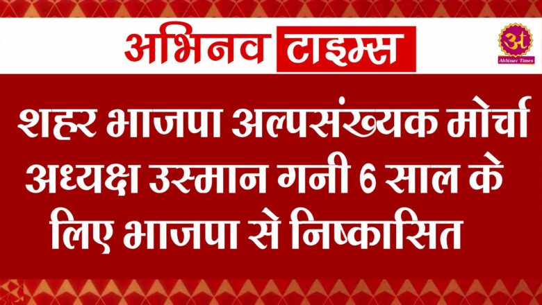 शहर भाजपा अल्पसंख्यक मोर्चा अध्यक्ष उस्मान गनी 6 साल के लिए भाजपा से निष्कासित