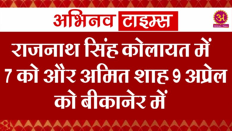 राजनाथ सिंह कोलायत में 7 को और अमित शाह 9 अप्रेल को बीकानेर में।