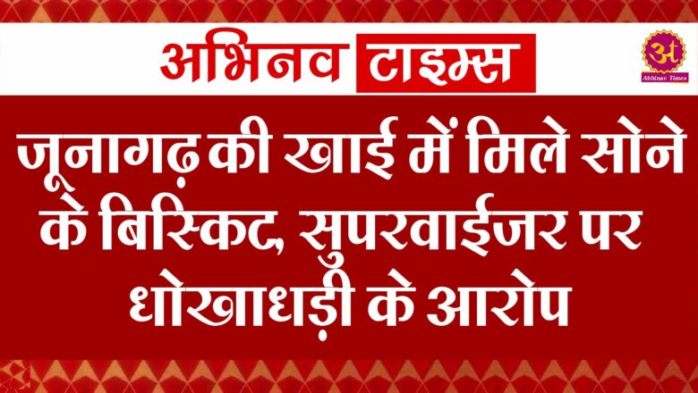 जूनागढ़ की खाई में मिले सोने के बिस्किट,सुपरवाईजर पर धोखाधड़ी के आरोप