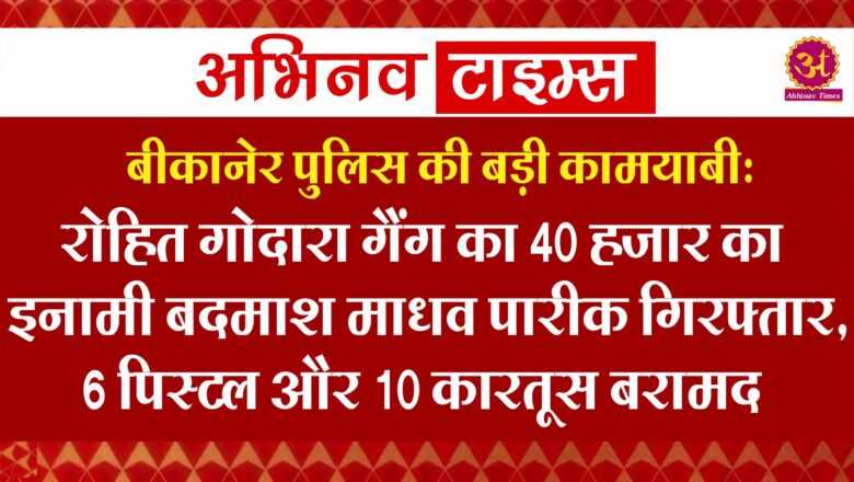 बीकानेर पुलिस की बड़ी कामयाबी: रोहित गोदारा गैंग का 40 हजार का इनामी बदमाश माधव पारीक गिरफ्तार, 6 पिस्टल और 10 कारतूस बरामद