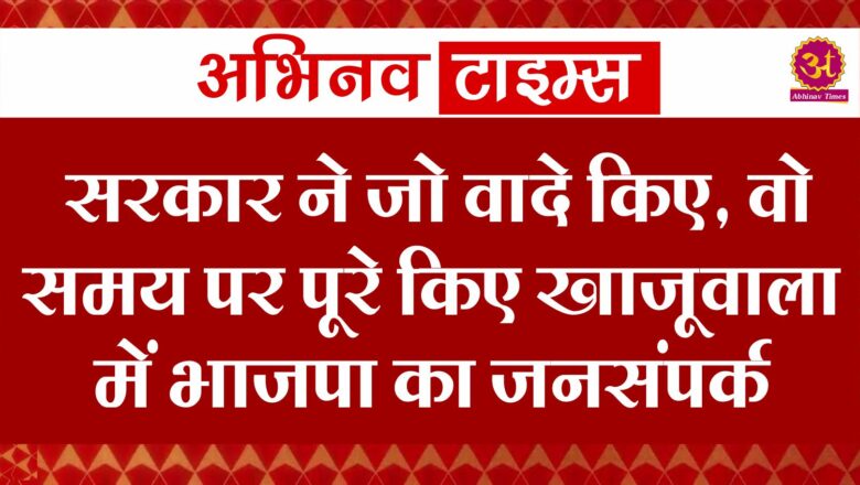 सरकार ने जो वादे किए, वो समय पर पूरे किएखाजूवाला में भाजपा का जनसंपर्क