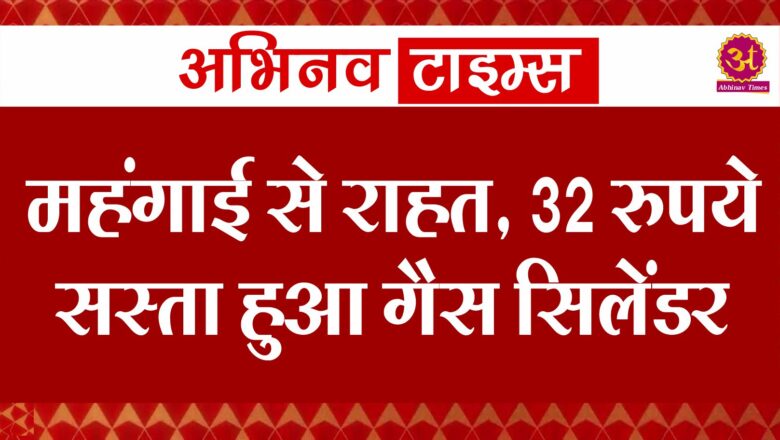 महंगाई से राहत, 32 रुपये सस्ता हुआ गैस सिलेंडर, जानें लेटेस्ट रेट्स