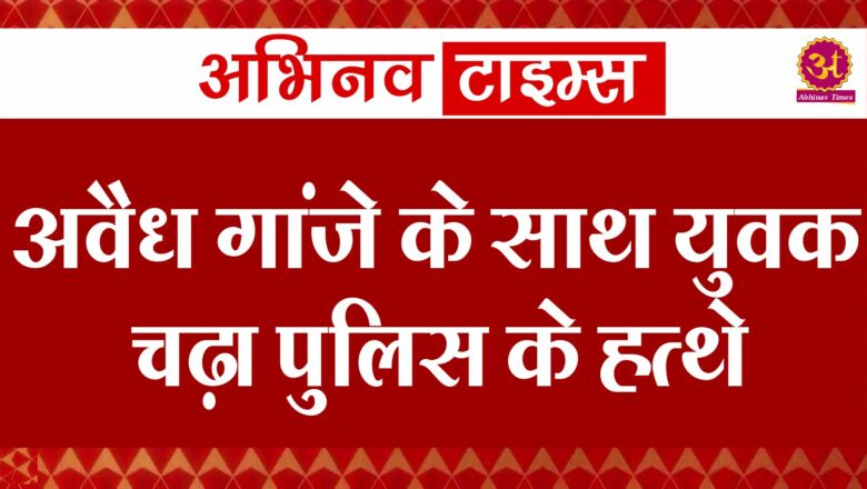 अवैध गांजे के साथ युवक चढ़ा पुलिस के हत्थे