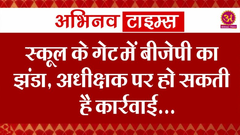 स्कूल के गेट में बीजेपी का झंडा, अधीक्षक पर हो सकती है कार्रवाई