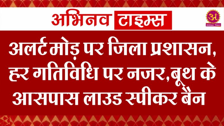 अलर्ट मोड़ पर जिला प्रशासन,हर गतिविधि पर नजर,बूथ के आसपास लाउड स्पीकर बैन