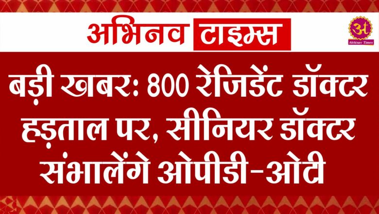 बड़ी खबर: 800 रेजिडेंट डॉक्टर हड़ताल पर, सीनियर डॉक्टर संभालेंगे ओपीडी-ओटी