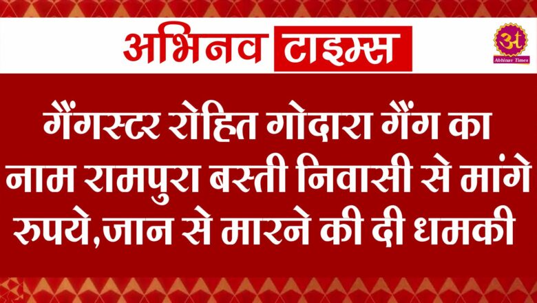 गैंगस्टर रोहित गोदारा गैंग का नाम रामपुरा बस्ती निवासी से मांगे रुपये,जान से मारने की दी धमकी