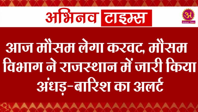 आज मौसम लेगा करवट, मौसम विभाग ने राजस्थान में जारी किया अंधड़-बारिश का अलर्ट