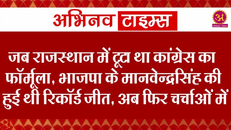 जब राजस्थान में टूटा था कांग्रेस का फॉर्मूला, भाजपा के मानवेन्द्रसिंह की हुई थी रिकॉर्ड जीत, अब फिर आए चर्चाओं में