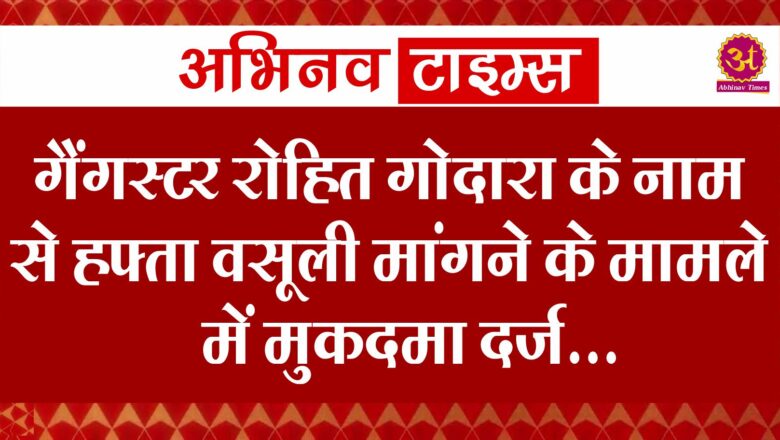 गैंगस्टर रोहित गोदारा के नाम से हफ्ता वसूली मांगने के मामले में मुकदमा दर्ज