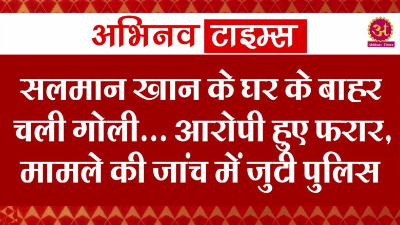 सलमान खान के घर के बाहर चली गोली… आरोपी हुए फरार, मामले की जांच में जुटी पुलिस