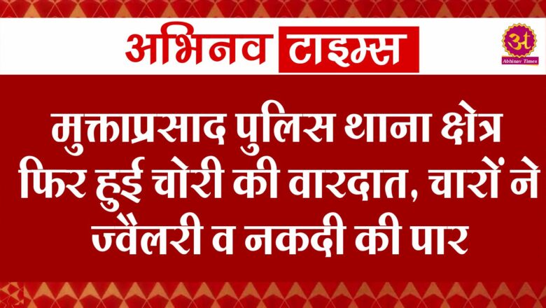 मुक्ताप्रसाद पुलिस थाना क्षेत्र फिर हुई चोरी की वारदात, चारों ने ज्वैलरी व नकदी की पार