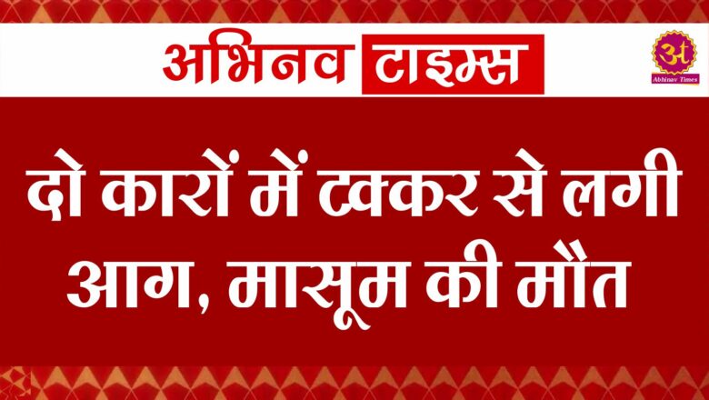 दो कारों में टक्कर से लगी आग, मासूम की मौत