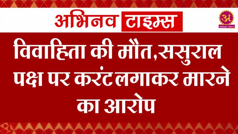 विवाहिता की मौत,ससुराल पक्ष पर करंट लगाकर मारने का आरोप